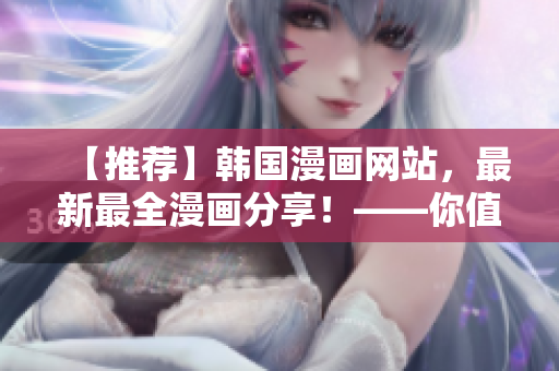 【推荐】韩国漫画网站，最新最全漫画分享！——你值得拥有！