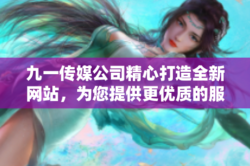 九一传媒公司精心打造全新网站，为您提供更优质的服务体验