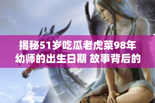 揭秘51岁吃瓜老虎菜98年幼师的出生日期 故事背后的年龄之谜(1)
