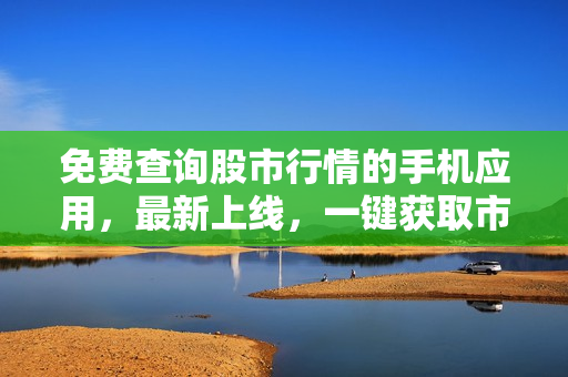 免费查询股市行情的手机应用，最新上线，一键获取市场动态