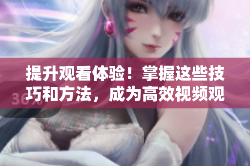 提升观看体验！掌握这些技巧和方法，成为高效视频观众！