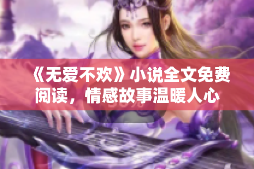 《无爱不欢》小说全文免费阅读，情感故事温暖人心