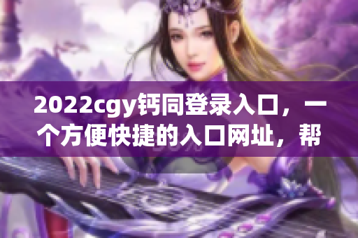 2022cgy钙同登录入口，一个方便快捷的入口网址，帮你快速登入