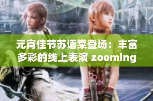 元宵佳节苏语棠登场：丰富多彩的线上表演 zooming入佳境