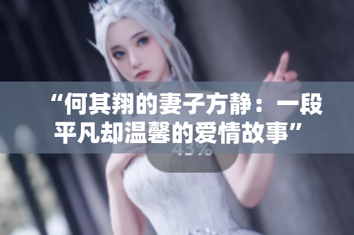 “何其翔的妻子方静：一段平凡却温馨的爱情故事”