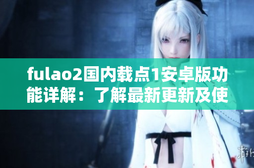 fulao2国内载点1安卓版功能详解：了解最新更新及使用技巧