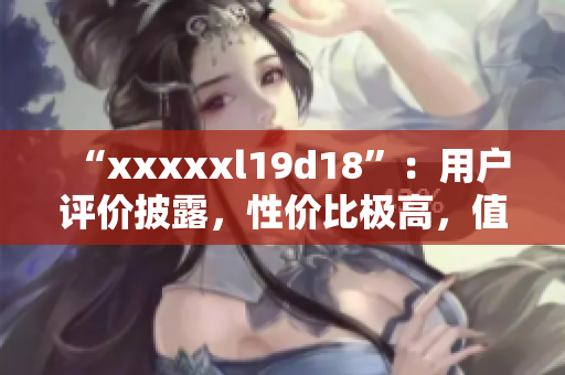 “xxxxxl19d18”：用户评价披露，性价比极高，值得入手！