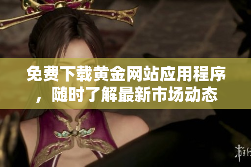 免费下载黄金网站应用程序，随时了解最新市场动态