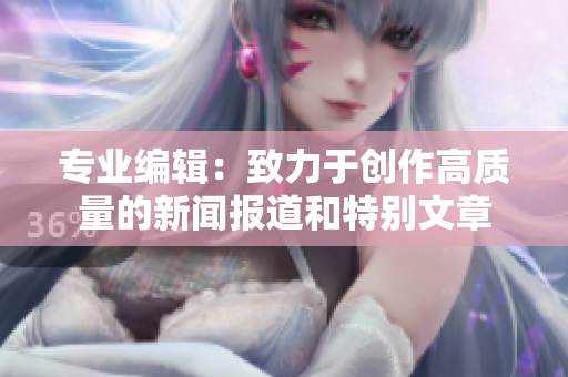 专业编辑：致力于创作高质量的新闻报道和特别文章