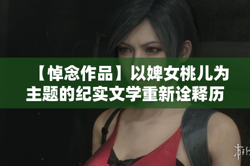 【悼念作品】以婢女桃儿为主题的纪实文学重新诠释历史真相