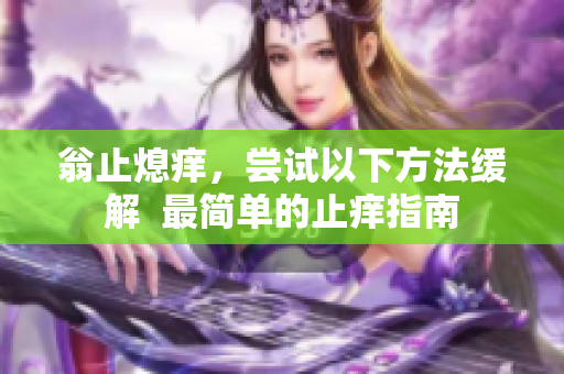 翁止熄痒，尝试以下方法缓解  最简单的止痒指南
