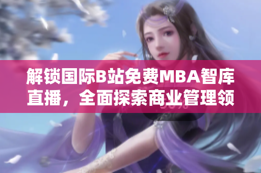 解锁国际B站免费MBA智库直播，全面探索商业管理领域
