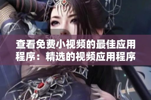 查看免费小视频的最佳应用程序：精选的视频应用程序列表和功能全面评估