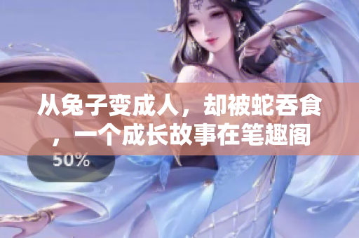 从兔子变成人，却被蛇吞食，一个成长故事在笔趣阁