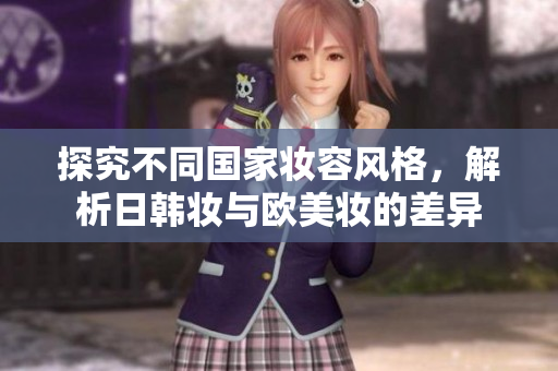探究不同国家妆容风格，解析日韩妆与欧美妆的差异
