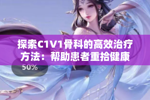 探索C1V1骨科的高效治疗方法：帮助患者重拾健康