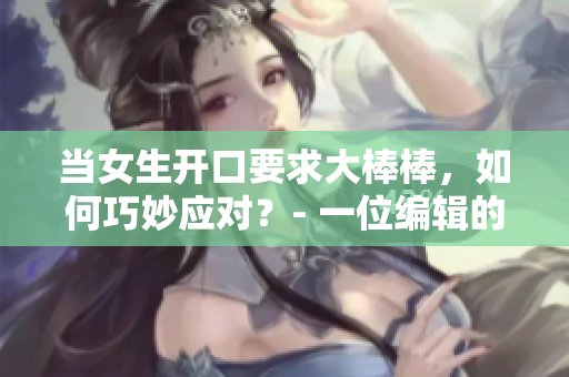 当女生开口要求大棒棒，如何巧妙应对？- 一位编辑的建议