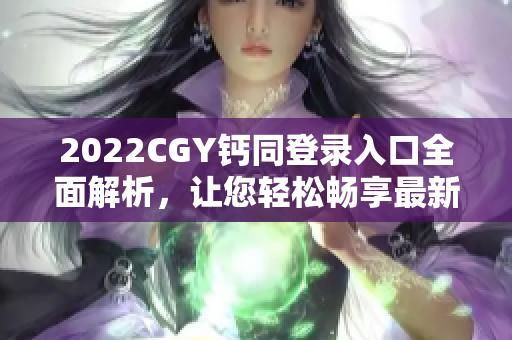 2022CGY钙同登录入口全面解析，让您轻松畅享最新功能