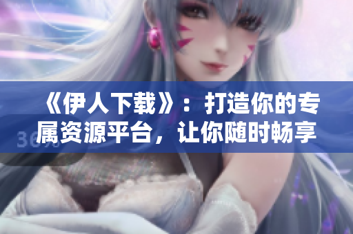 《伊人下载》：打造你的专属资源平台，让你随时畅享免费下载！