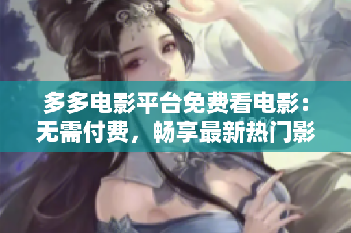 多多电影平台免费看电影：无需付费，畅享最新热门影视资源