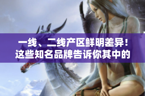 一线、二线产区鲜明差异！这些知名品牌告诉你其中的玄妙