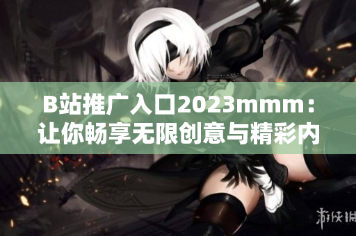 B站推广入口2023mmm：让你畅享无限创意与精彩内容