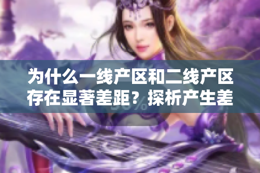 为什么一线产区和二线产区存在显著差距？探析产生差异的原因