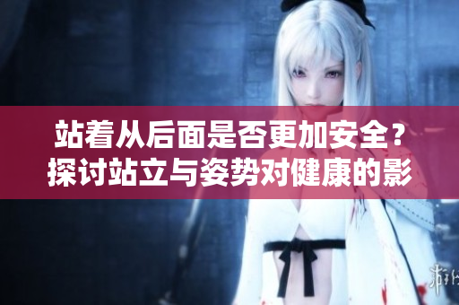 站着从后面是否更加安全？探讨站立与姿势对健康的影响