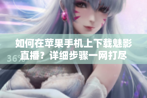 如何在苹果手机上下载魅影直播？详细步骤一网打尽