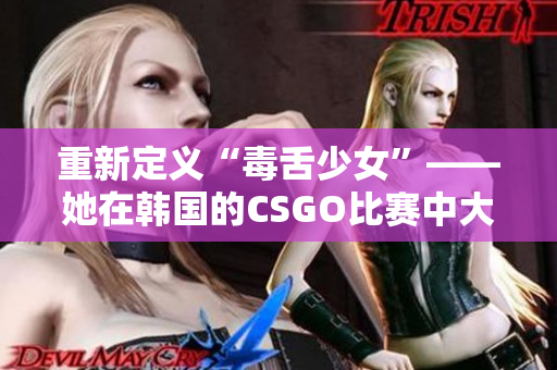 重新定义“毒舌少女”——她在韩国的CSGO比赛中大放异彩！