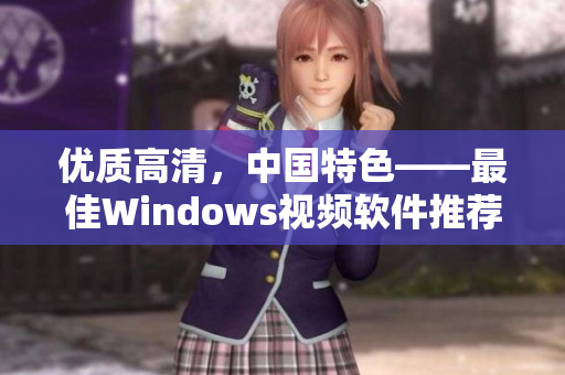 优质高清，中国特色——最佳Windows视频软件推荐