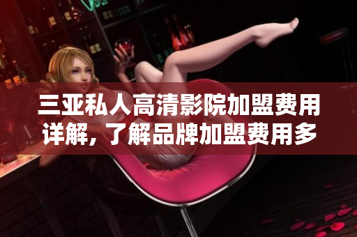 三亚私人高清影院加盟费用详解, 了解品牌加盟费用多少