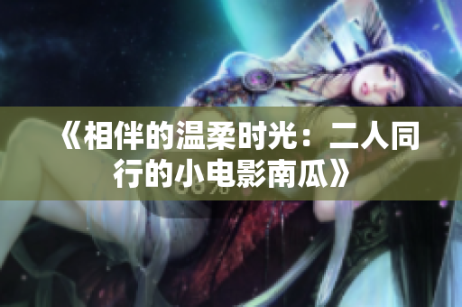 《相伴的温柔时光：二人同行的小电影南瓜》