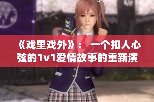 《戏里戏外》： 一个扣人心弦的1v1爱情故事的重新演绎