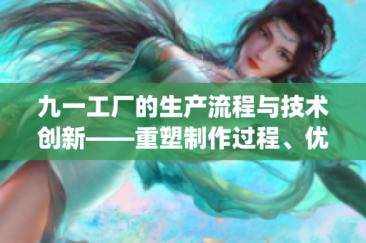 九一工厂的生产流程与技术创新——重塑制作过程、优化生产效率(1)