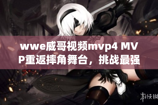 wwe威哥视频mvp4 MVP重返摔角舞台，挑战最强选手！