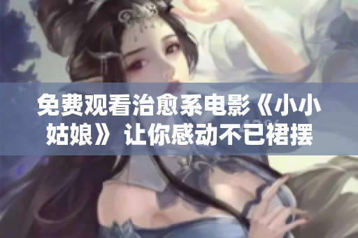 免费观看治愈系电影《小小姑娘》 让你感动不已裙摆飘飘情动自环