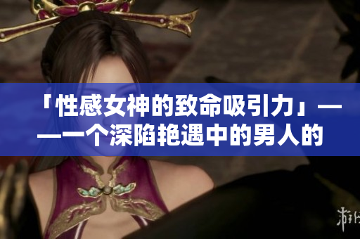 「性感女神的致命吸引力」——一个深陷艳遇中的男人的故事