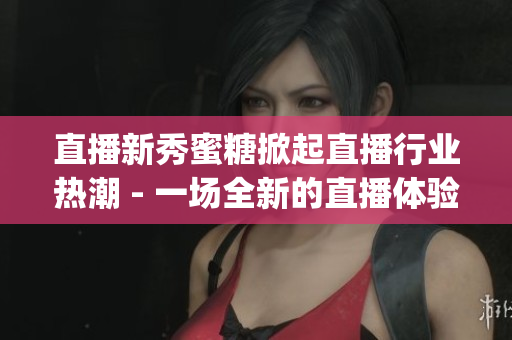 直播新秀蜜糖掀起直播行业热潮 - 一场全新的直播体验(1)