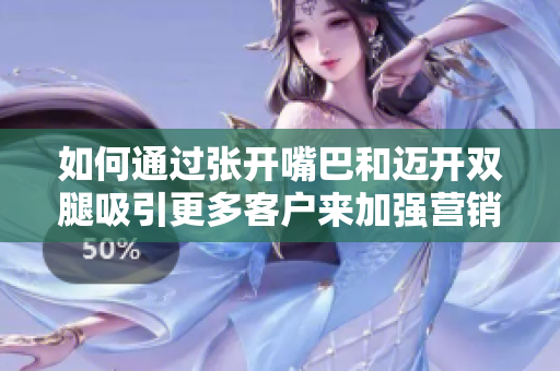 如何通过张开嘴巴和迈开双腿吸引更多客户来加强营销？