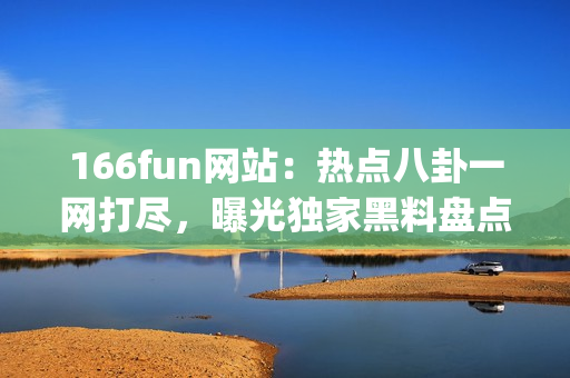 166fun网站：热点八卦一网打尽，曝光独家黑料盘点(1)