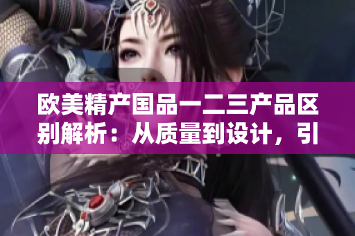 欧美精产国品一二三产品区别解析：从质量到设计，引领你发现差异