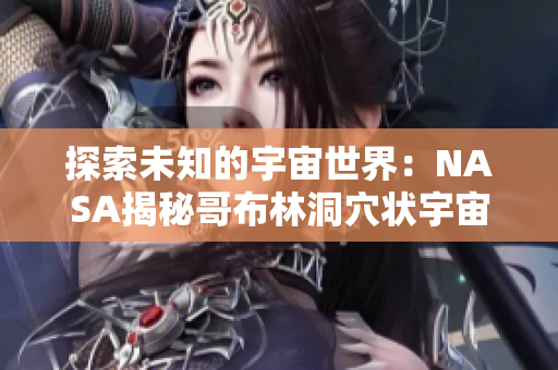 探索未知的宇宙世界：NASA揭秘哥布林洞穴状宇宙现象