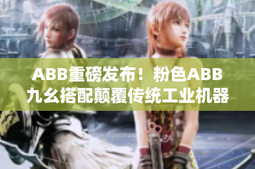 ABB重磅发布！粉色ABB九幺搭配颠覆传统工业机器人视觉