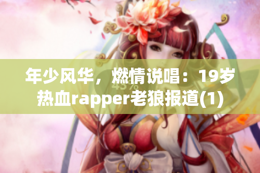 年少风华，燃情说唱：19岁热血rapper老狼报道(1)