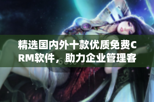 精选国内外十款优质免费CRM软件，助力企业管理客户关系(1)