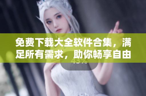免费下载大全软件合集，满足所有需求，助你畅享自由下载乐趣