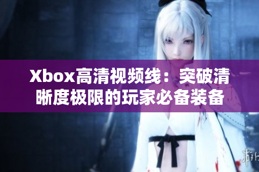 Xbox高清视频线：突破清晰度极限的玩家必备装备