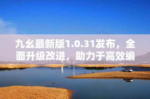 九幺最新版1.0.31发布，全面升级改进，助力于高效编辑！
