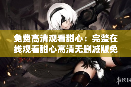 免费高清观看甜心：完整在线观看甜心高清无删减版免费观看